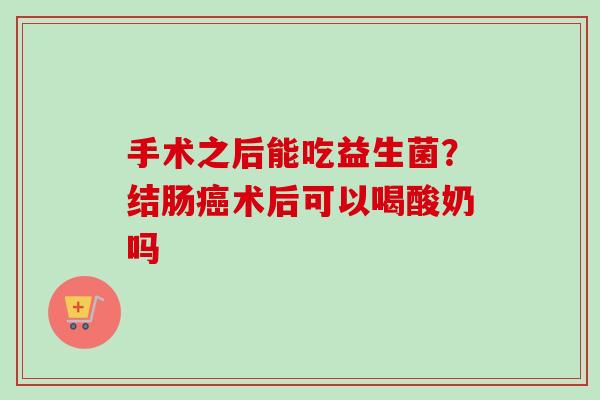 手术之后能吃益生菌？结肠术后可以喝酸奶吗