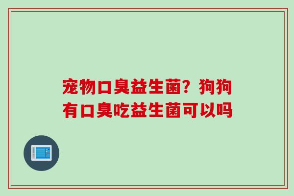 宠物益生菌?狗狗有吃益生菌可以吗 宠物益生菌?狗狗有吃益生菌可以吗