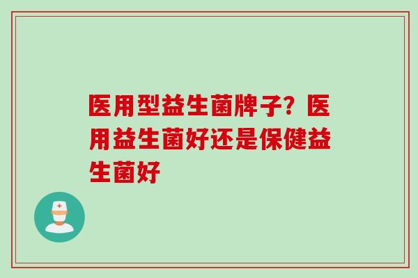 医用型益生菌牌子？医用益生菌好还是保健益生菌好