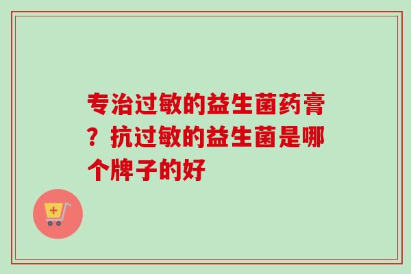 专的益生菌药膏?抗的益生菌是哪个牌子的好 专的益生菌药膏?抗的益生菌是哪个牌子的好