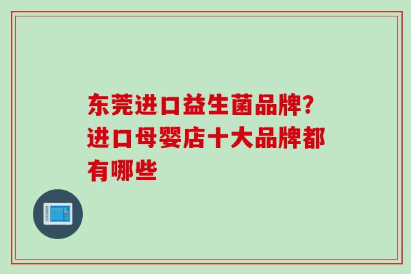 东莞进口益生菌品牌?进口母婴店十大品牌都有哪些 东莞进口益生菌品牌?进口母婴店十大品牌都有哪些