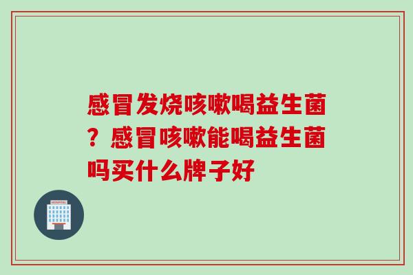 发烧喝益生菌？能喝益生菌吗买什么牌子好