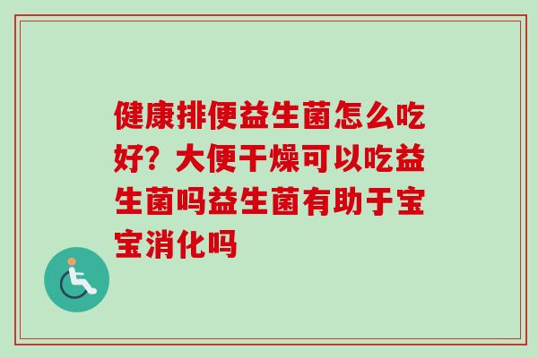 健康排便益生菌怎么吃好?大便干燥可以吃益生菌吗益生菌有助于宝宝消化吗 健康排便益生菌怎么吃好?大便干燥可以吃益生菌吗益生菌有助于宝宝消化吗