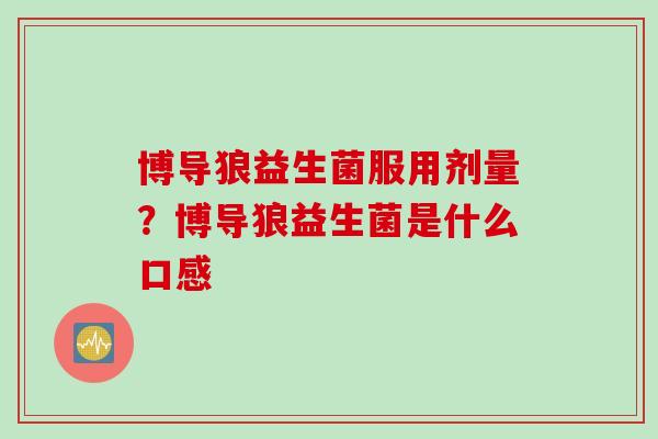 博导狼益生菌服用剂量?博导狼益生菌是什么口感 博导狼益生菌服用剂量?博导狼益生菌是什么口感