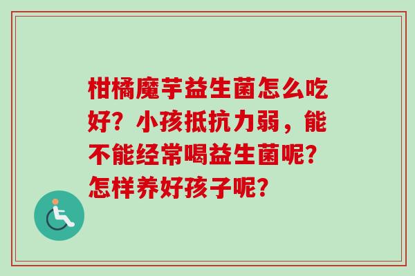 柑橘魔芋益生菌怎么吃好？小孩弱，能不能经常喝益生菌呢？怎样养好孩子呢？