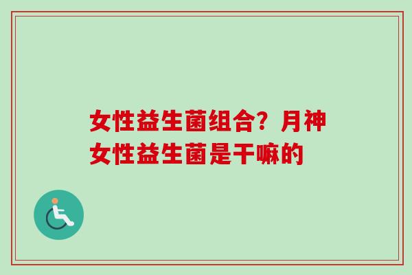 女性益生菌组合？月神女性益生菌是干嘛的