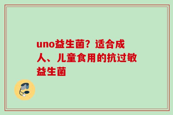 uno益生菌?适合成人、儿童食用的抗益生菌 uno益生菌?适合成人、儿童食用的抗益生菌
