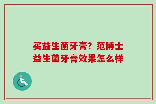 买益生菌牙膏?范博士益生菌牙膏效果怎么样 买益生菌牙膏?范博士益生菌牙膏效果怎么样