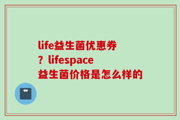life益生菌优惠券？lifespace益生菌价格是怎么样的
