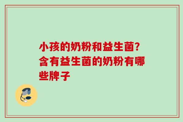 小孩的奶粉和益生菌?含有益生菌的奶粉有哪些牌子 小孩的奶粉和益生菌?含有益生菌的奶粉有哪些牌子