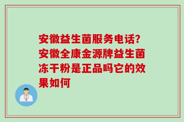 安徽益生菌服务电话?安徽全康金源牌益生菌冻干粉是正品吗它的效果如何 安徽益生菌服务电话?安徽全康金源牌益生菌冻干粉是正品吗它的效果如何