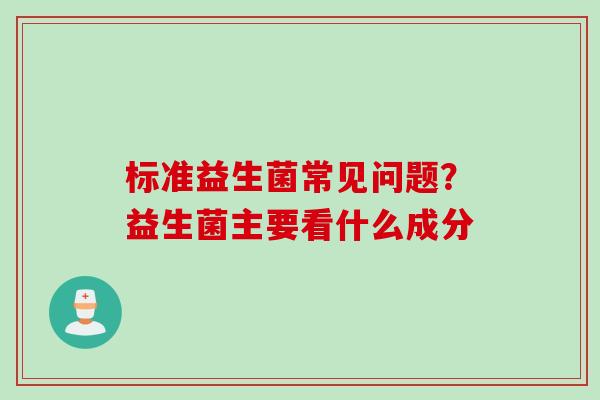 标准益生菌常见问题？益生菌主要看什么成分