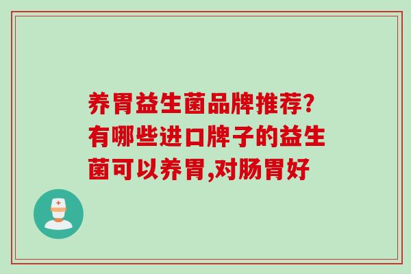 养胃益生菌品牌推荐?有哪些进口牌子的益生菌可以养胃,对肠胃好 养胃益生菌品牌推荐?有哪些进口牌子的益生菌可以养胃,对肠胃好