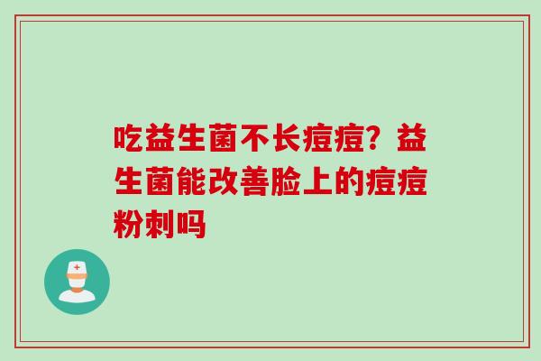 吃益生菌不长痘痘？益生菌能改善脸上的痘痘粉刺吗