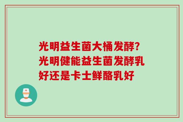 光明益生菌大桶发酵？光明健能益生菌发酵乳好还是卡士鲜酪乳好