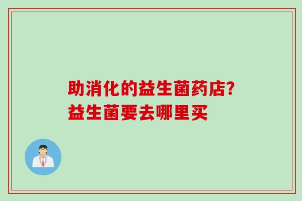 助消化的益生菌药店?益生菌要去哪里买 助消化的益生菌药店?益生菌要去哪里买