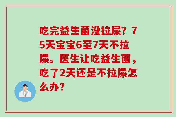 吃完益生菌没拉屎?75天宝宝6至7天不拉屎。医生让吃益生菌,吃了2天还是不拉屎怎么办? 吃完益生菌没拉屎?75天宝宝6至7天不拉屎。医生让吃益生菌,吃了2天还是不拉屎怎么办?