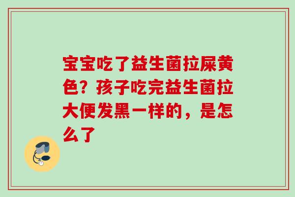 宝宝吃了益生菌拉屎黄色?孩子吃完益生菌拉大便发黑一样的,是怎么了 宝宝吃了益生菌拉屎黄色?孩子吃完益生菌拉大便发黑一样的,是怎么了