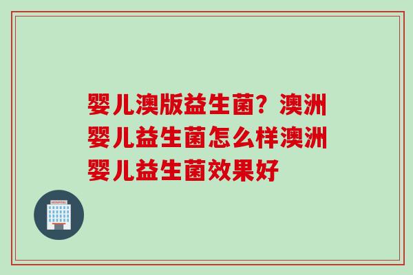 婴儿澳版益生菌?澳洲婴儿益生菌怎么样澳洲婴儿益生菌效果好 婴儿澳版益生菌?澳洲婴儿益生菌怎么样澳洲婴儿益生菌效果好