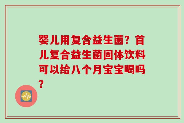 婴儿用复合益生菌？首儿复合益生菌固体饮料可以给八个月宝宝喝吗？