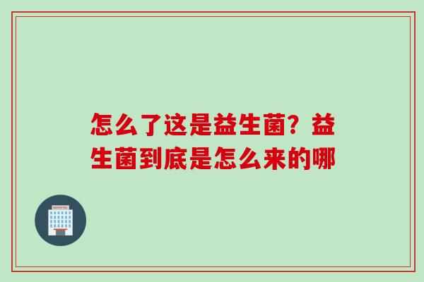 怎么了这是益生菌？益生菌到底是怎么来的哪