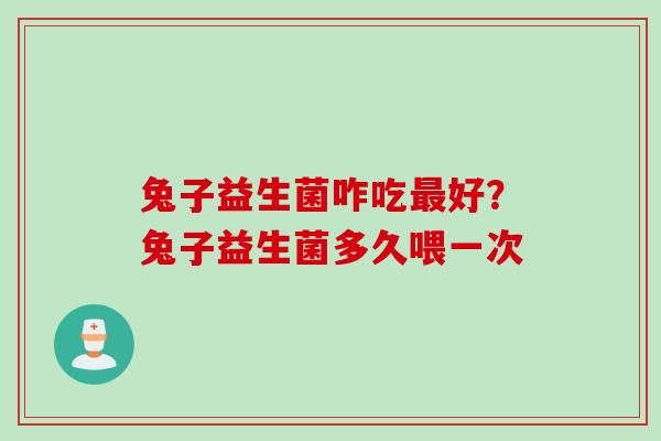 兔子益生菌咋吃好？兔子益生菌多久喂一次