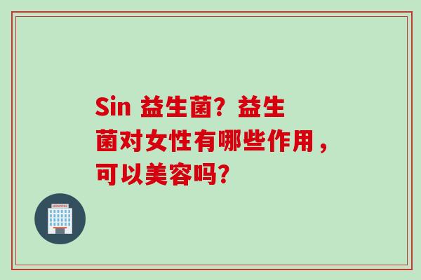Sin 益生菌?益生菌对女性有哪些作用,可以美容吗? Sin 益生菌?益生菌对女性有哪些作用,可以美容吗?