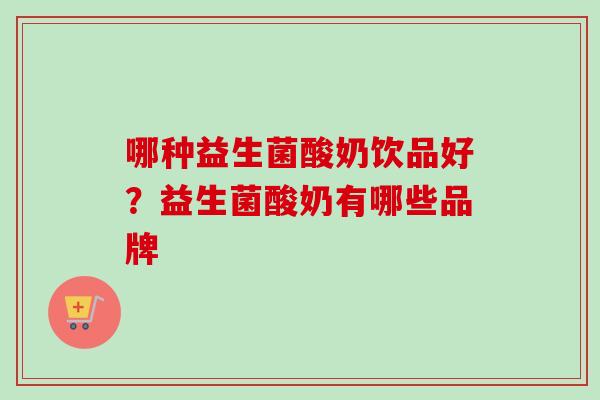 哪种益生菌酸奶饮品好?益生菌酸奶有哪些品牌 哪种益生菌酸奶饮品好?益生菌酸奶有哪些品牌