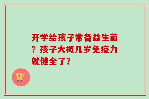 开学给孩子常备益生菌？孩子大概几岁力就健全了？