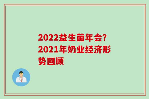 2022益生菌年会?2021年奶业经济形势回顾 2022益生菌年会?2021年奶业经济形势回顾