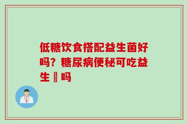 低糖饮食搭配益生菌好吗?可吃益生囷吗 低糖饮食搭配益生菌好吗?可吃益生囷吗
