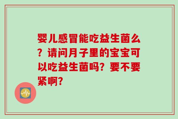 婴儿能吃益生菌么?请问月子里的宝宝可以吃益生菌吗?要不要紧啊? 婴儿能吃益生菌么?请问月子里的宝宝可以吃益生菌吗?要不要紧啊?