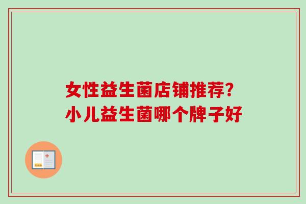 女性益生菌店铺推荐?小儿益生菌哪个牌子好 女性益生菌店铺推荐?小儿益生菌哪个牌子好