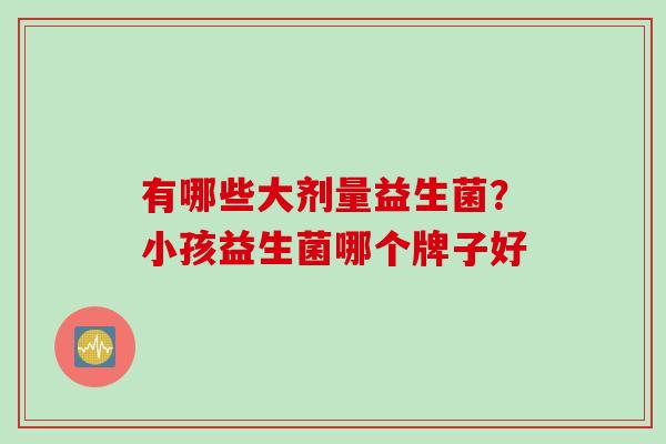 有哪些大剂量益生菌？小孩益生菌哪个牌子好