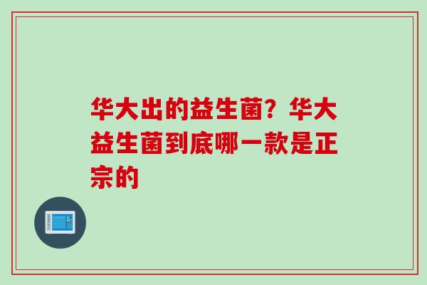 华大出的益生菌？华大益生菌到底哪一款是正宗的