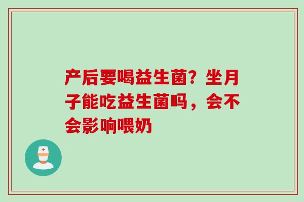 产后要喝益生菌？坐月子能吃益生菌吗，会不会影响喂奶