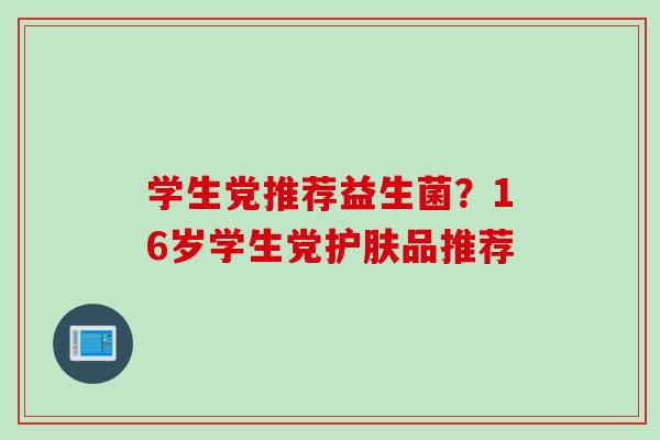 学生党推荐益生菌？16岁学生党护肤品推荐