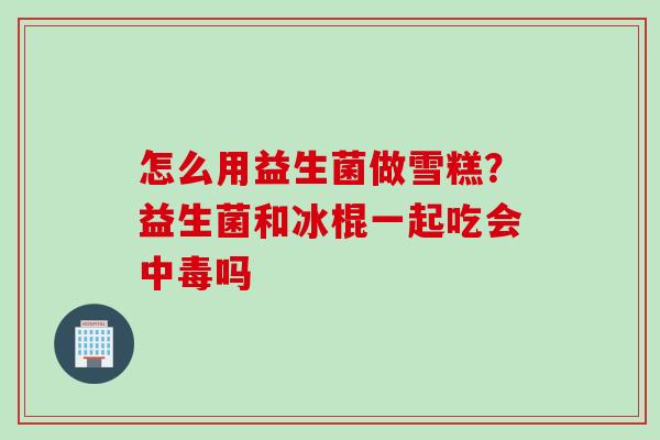 怎么用益生菌做雪糕?益生菌和冰棍一起吃会中毒吗 怎么用益生菌做雪糕?益生菌和冰棍一起吃会中毒吗