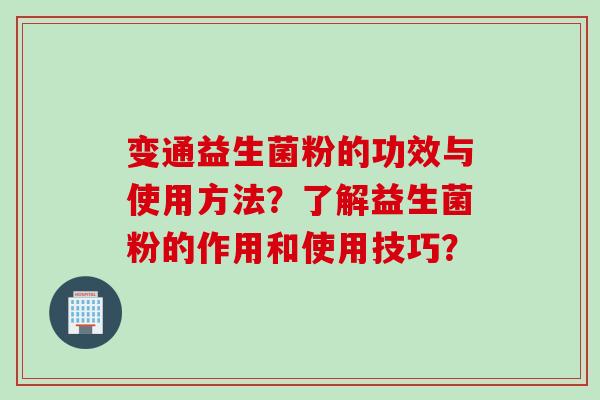 变通益生菌粉的功效与使用方法?了解益生菌粉的作用和使用技巧? 变通益生菌粉的功效与使用方法?了解益生菌粉的作用和使用技巧?