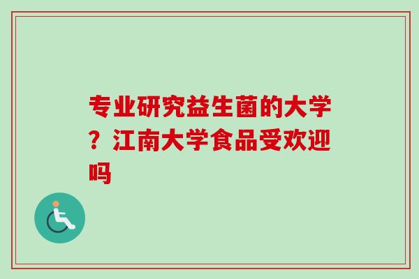 专业研究益生菌的大学?江南大学食品受欢迎吗 专业研究益生菌的大学?江南大学食品受欢迎吗