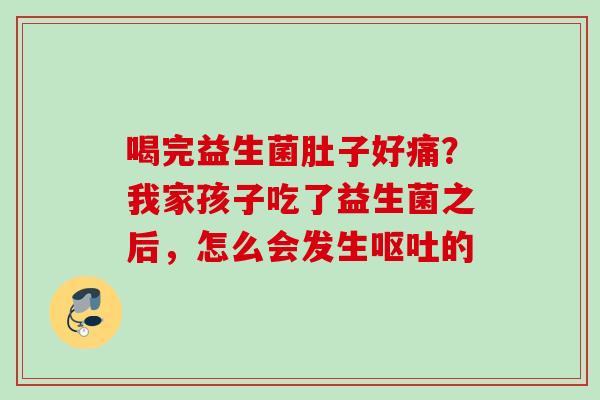 喝完益生菌肚子好痛?我家孩子吃了益生菌之后,怎么会发生的 喝完益生菌肚子好痛?我家孩子吃了益生菌之后,怎么会发生的