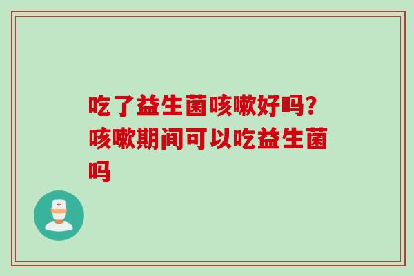 吃了益生菌好吗？期间可以吃益生菌吗