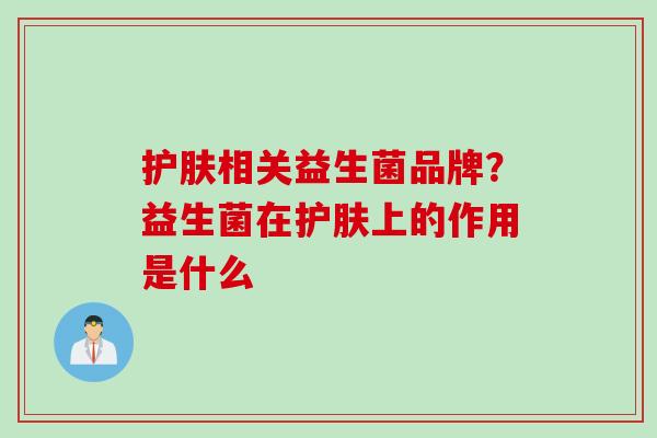 护肤相关益生菌品牌？益生菌在护肤上的作用是什么