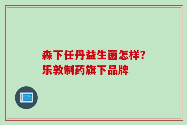 森下任丹益生菌怎样?乐敦制药旗下品牌 森下任丹益生菌怎样?乐敦制药旗下品牌