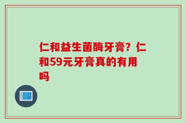 仁和益生菌酶牙膏?仁和59元牙膏真的有用吗 仁和益生菌酶牙膏?仁和59元牙膏真的有用吗