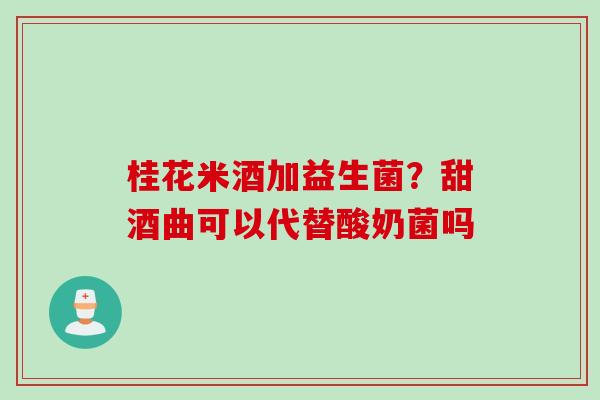 桂花米酒加益生菌？甜酒曲可以代替酸奶菌吗