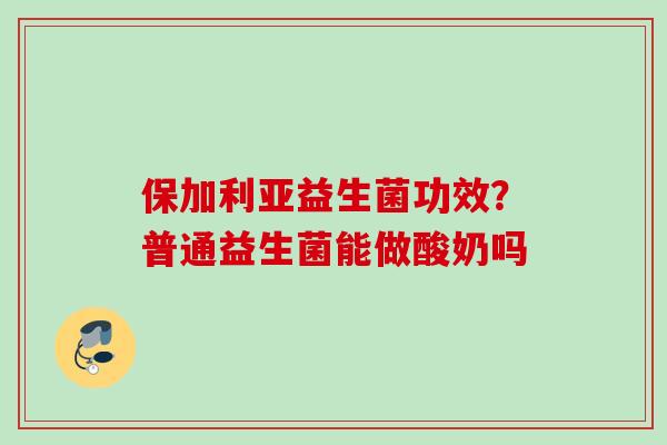 保加利亚益生菌功效?普通益生菌能做酸奶吗 保加利亚益生菌功效?普通益生菌能做酸奶吗