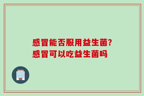 能否服用益生菌？可以吃益生菌吗