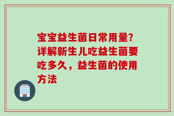 宝宝益生菌日常用量?详解新生儿吃益生菌要吃多久,益生菌的使用方法 宝宝益生菌日常用量?详解新生儿吃益生菌要吃多久,益生菌的使用方法