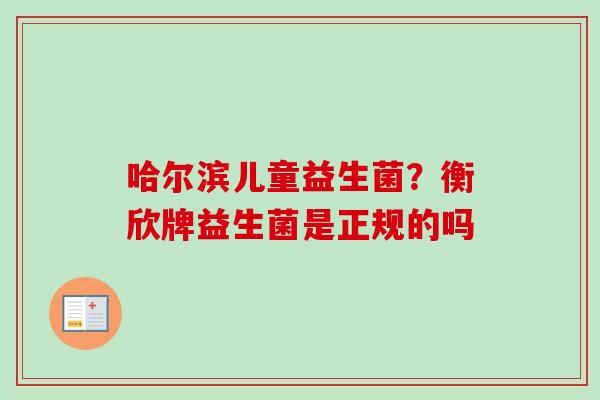 哈尔滨儿童益生菌?衡欣牌益生菌是正规的吗 哈尔滨儿童益生菌?衡欣牌益生菌是正规的吗